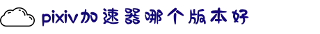 油管加速-pixiv的加速器-pixiv加速器哪个版本好-pixiv手机加速器-pixiv加速器免费版